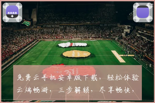 免费云手机安卓版下载，轻松体验云端畅游，三步解锁，尽享畅快，免费安装