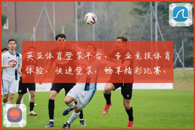 英亚体育登录平台，专业竞技体育体验，快速登录，畅享精彩比赛，必看攻略