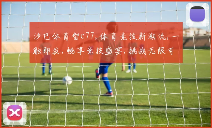 沙巴体育智c77,体育竞技新潮流,一触即发,畅享竞技盛宴,挑战无限可能