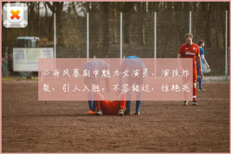 公海风暴剧中魅力女演员，演技炸裂，引人入胜，不容错过，惊艳亮相