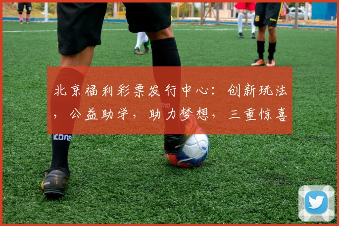 北京福利彩票发行中心：创新玩法，公益助学，助力梦想，三重惊喜，敬请期待