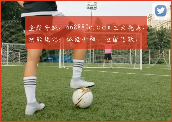 全新升级，668880c.cσm三大亮点，功能优化，体验升级，性能飞跃，三大惊喜，不容错过，