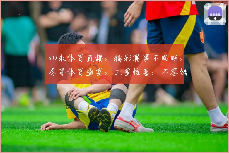 so米体育直播，精彩赛事不间断，尽享体育盛宴，三重惊喜，不容错过