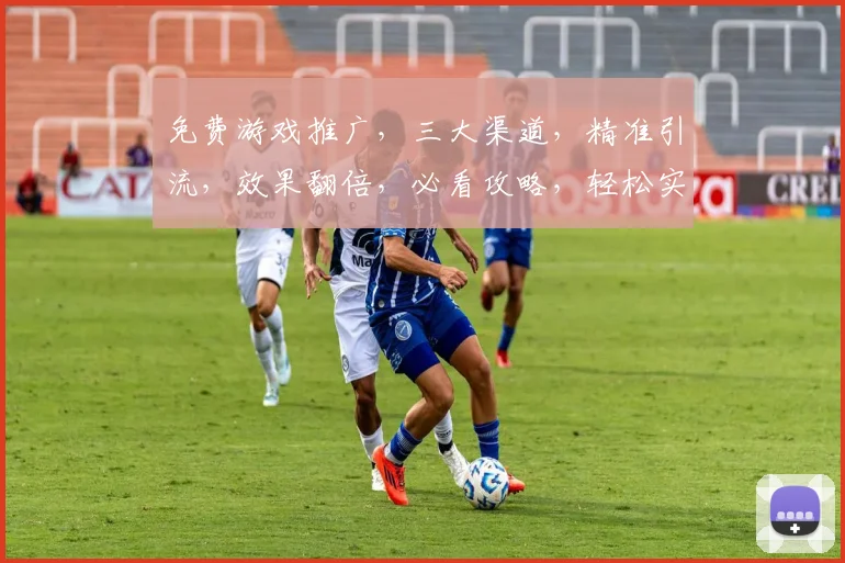 免费游戏推广，三大渠道，精准引流，效果翻倍，必看攻略，轻松实现
