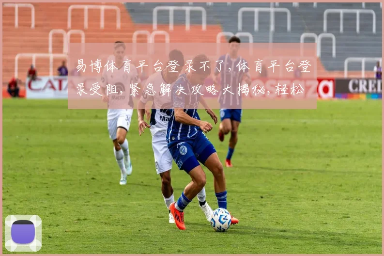 易博体育平台登录不了,体育平台登录受阻,紧急解决攻略大揭秘,轻松登录