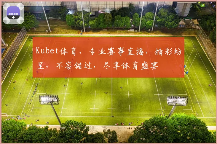 Kubet体育，专业赛事直播，精彩纷呈，不容错过，尽享体育盛宴