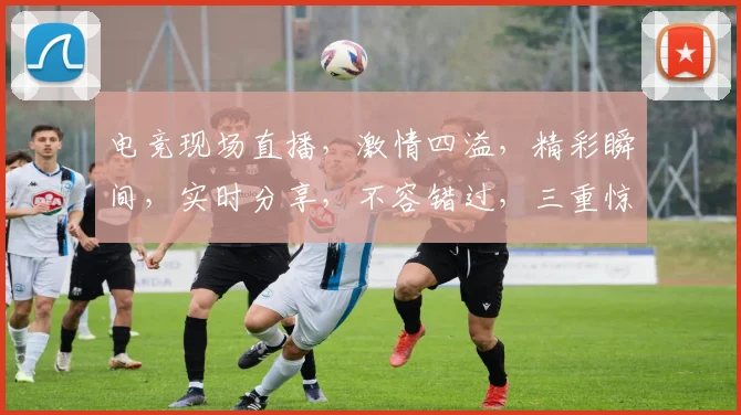 电竞现场直播，激情四溢，精彩瞬间，实时分享，不容错过，三重惊喜逗你开心，共襄盛举