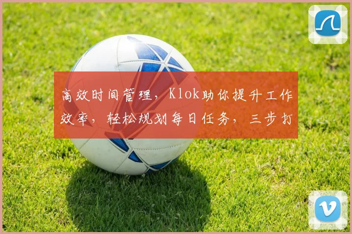 高效时间管理，Klok助你提升工作效率，轻松规划每日任务，三步打造高效人生