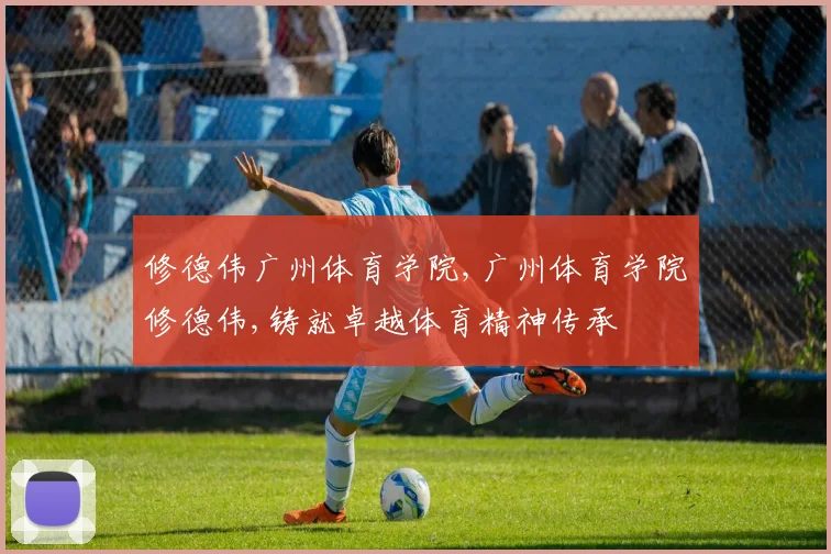 修德伟广州体育学院,广州体育学院修德伟,铸就卓越体育精神传承
