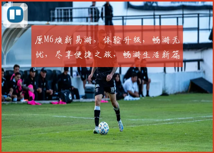 原M6焕新易游，体验升级，畅游无忧，尽享便捷之旅，畅游生活新篇章