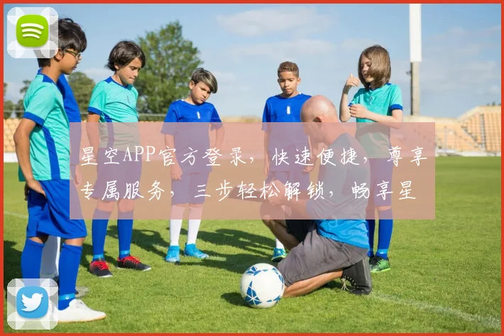 星空APP官方登录，快速便捷，尊享专属服务，三步轻松解锁，畅享星辰大海