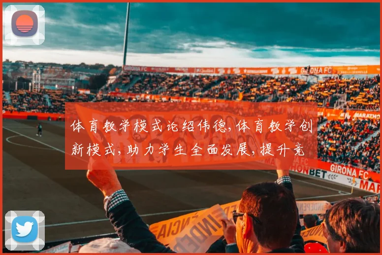 体育教学模式论绍伟德,体育教学创新模式,助力学生全面发展,提升竞技水平