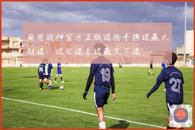 麻将战神官方正版逗抢手牌逗赢大财逗，逗你逗乐逗赢天下逗