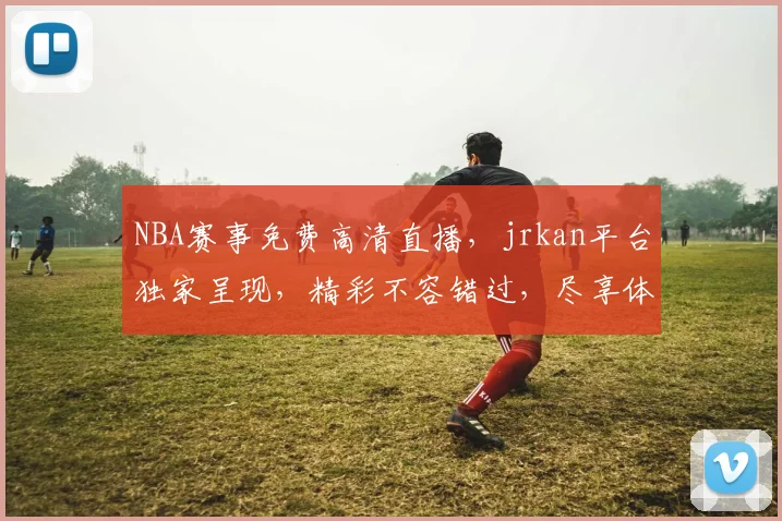 NBA赛事免费高清直播，jrkan平台独家呈现，精彩不容错过，尽享体育盛宴，三重惊喜等你来